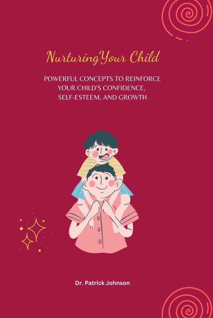 Nurturing Your Child - Powerful Concepts to Reinforce Your Child‘s Confidence Self-esteem and Growth