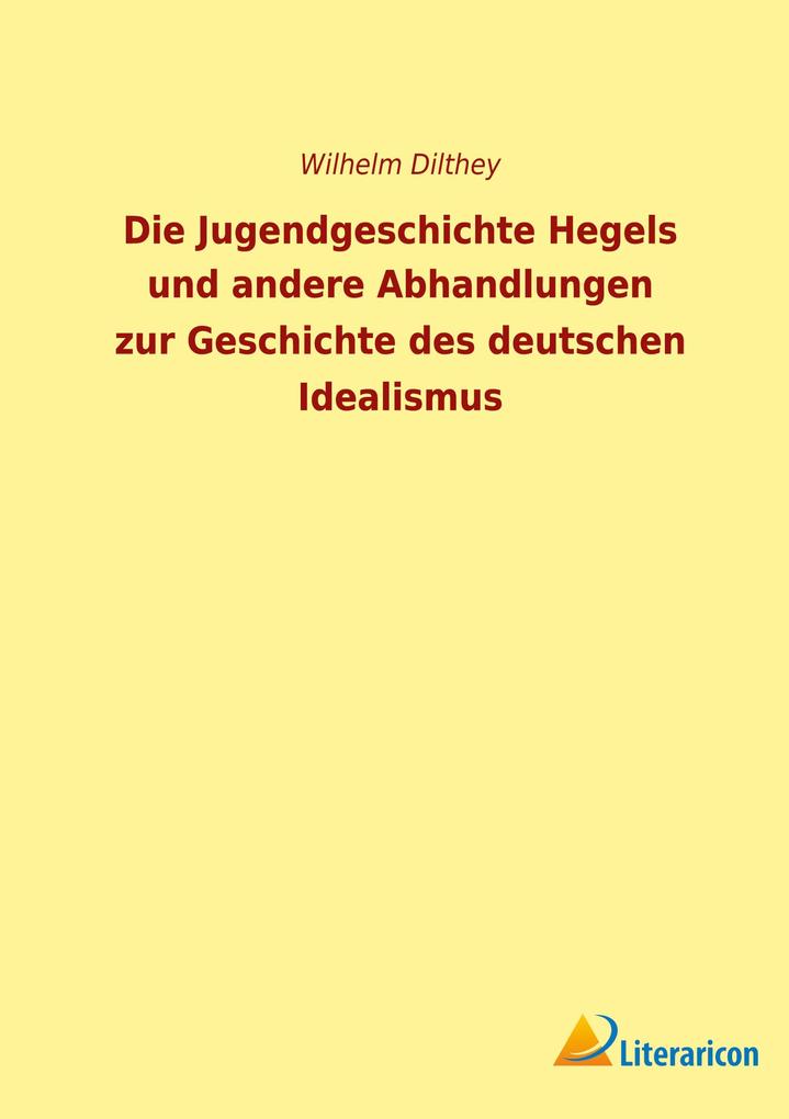 Die Jugendgeschichte Hegels und andere Abhandlungen zur Geschichte des deutschen Idealismus