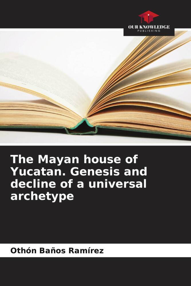 The Mayan house of Yucatan. Genesis and decline of a universal archetype