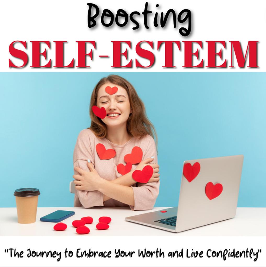 Boosting Self-Esteem: Powerful Techniques and Strategies for Building Confidence Overcoming Self-Doubt and Achieving Your Goals