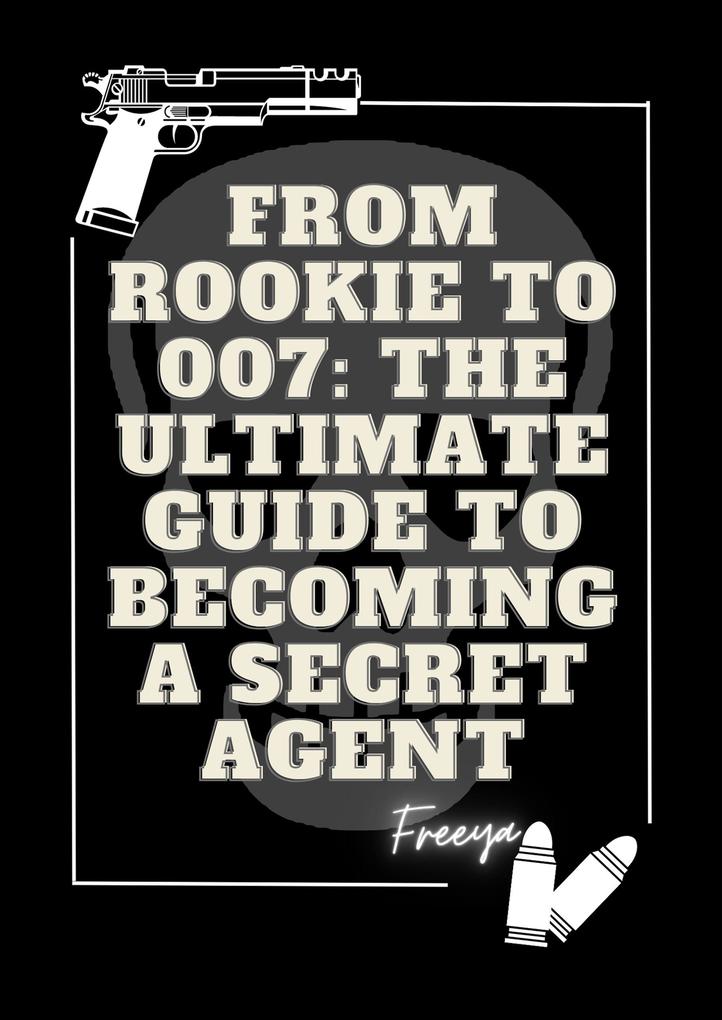 From Rookie to 007 The Ultimate Guide to Becoming a Secret Agent (Education)