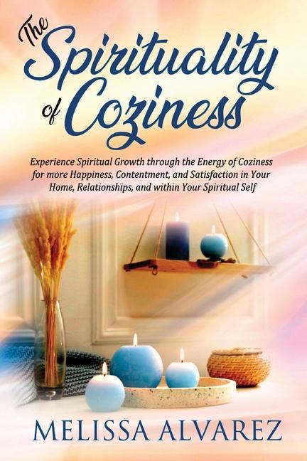 The Spirituality of Coziness: Experience Spiritual Growth through the Energy of Coziness for more Happiness Contentment and Satisfaction in Your H