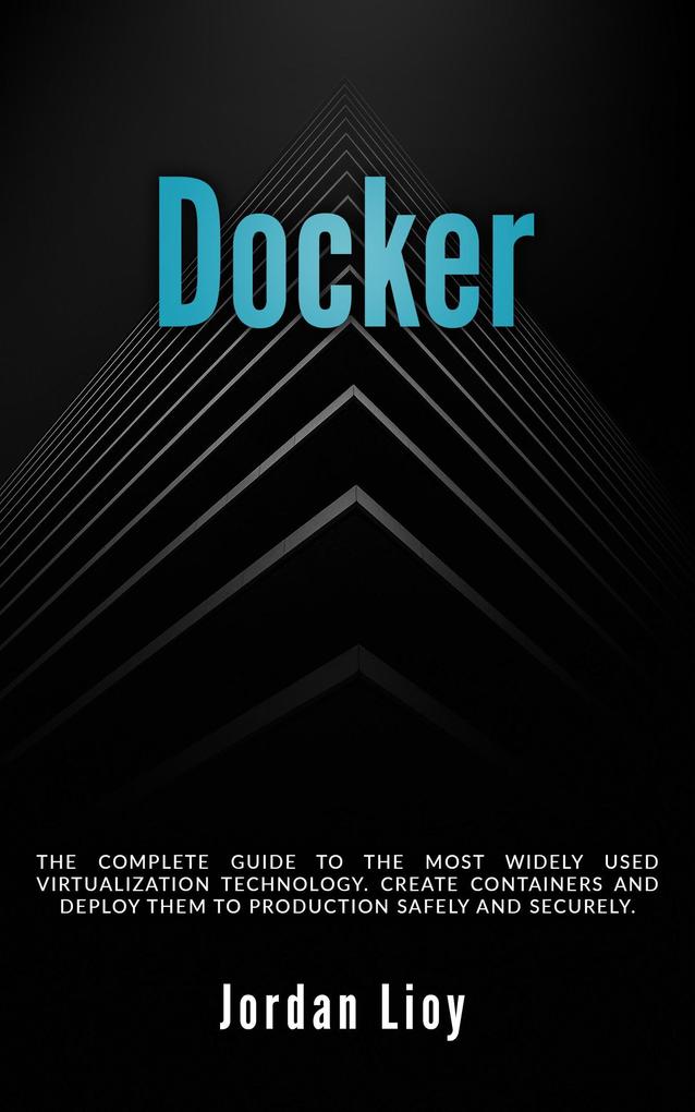 Docker: The Complete Guide to the Most Widely Used Virtualization Technology. Create Containers and Deploy them to Production Safely and Securely. (Docker & Kubernetes #1)
