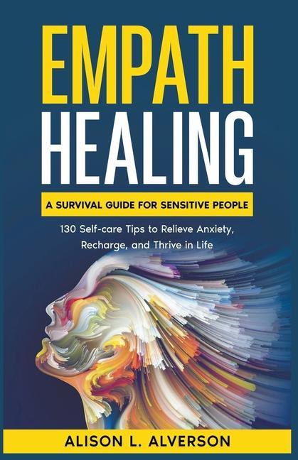 Empath Healing: A Survival Guide for Sensitive People (130 Self-care Tips to Relieve Anxiety Recharge and Thrive in Life)