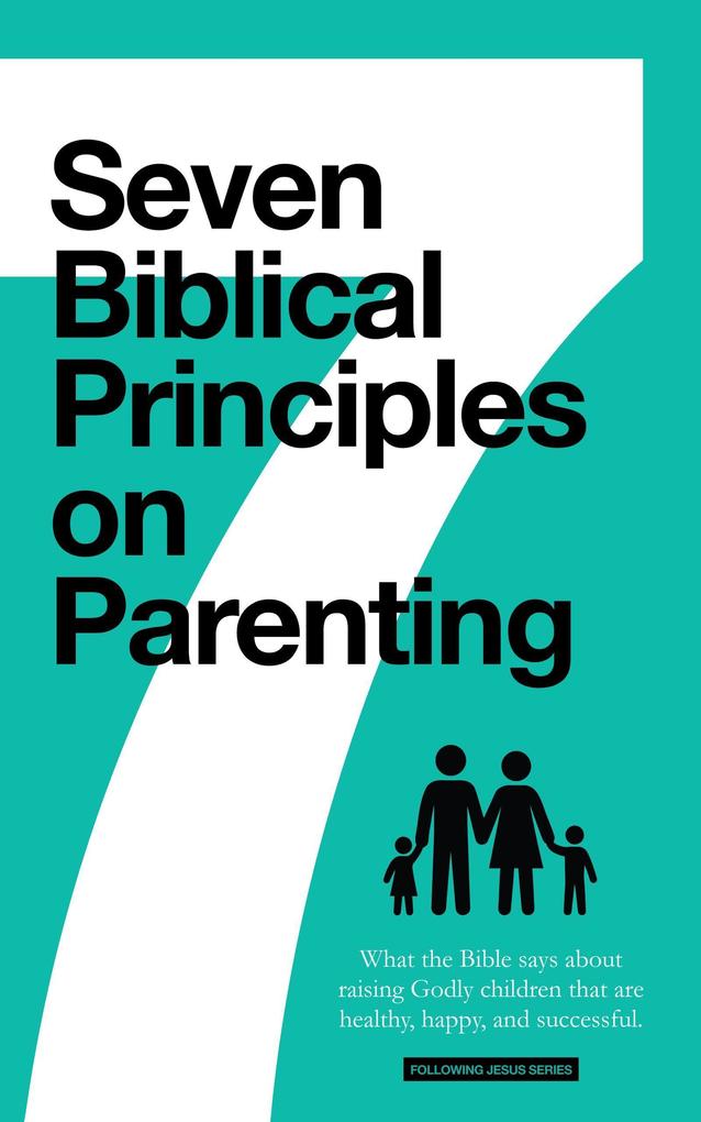 7 Biblical Principles on Parenting: What the Bible says about Raising Godly Children that are Healthy Happy and Successful (Marriage & Parenting Collection)