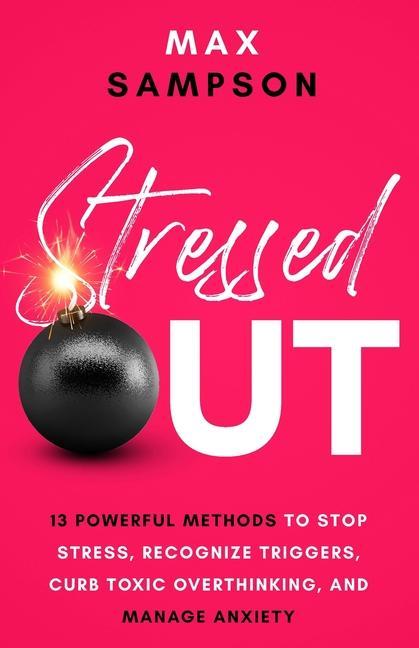 Stressed Out: 13 Powerful Methods to Stop Stress Recognize Triggers Curb Toxic Overthinking and Manage Anxiety