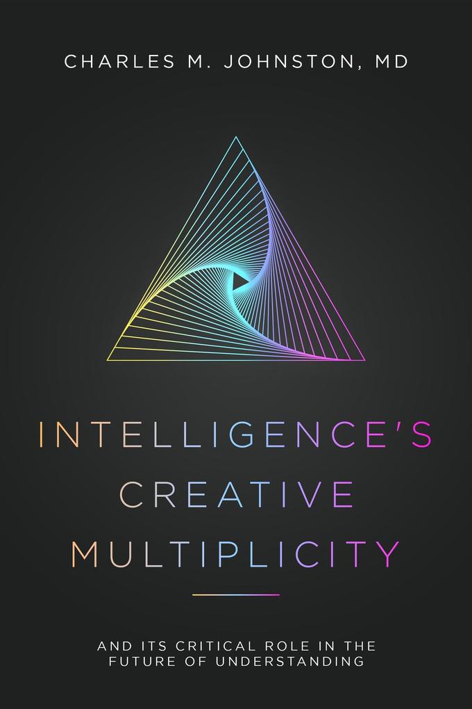 Intelligence‘s Creative Multiplicity: And It‘s Critical Role in the Future of Understanding