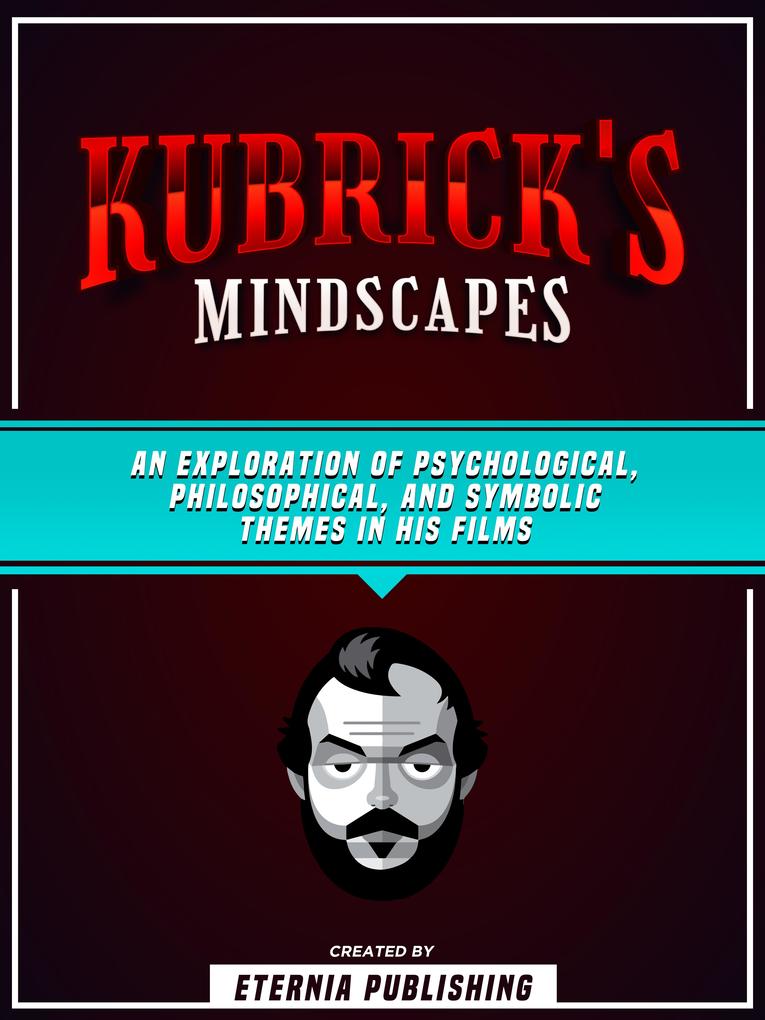 Kubrick‘s Mindscapes: An Exploration Of Psychological Philosophical And Symbolic Themes In His Films
