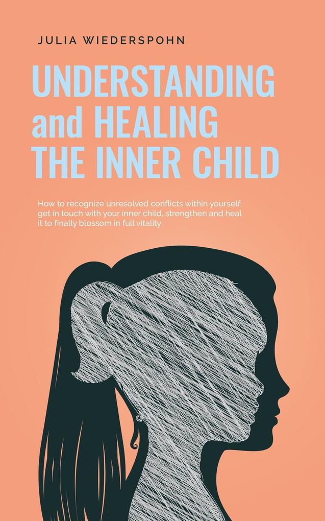 Understanding and Healing the Inner Child: How to recognize unresolved conflicts within yourself get in touch with your inner child strengthen and heal it to finally blossom in full vitality