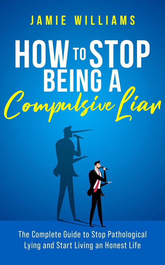 How To Stop Being a Compulsive Liar: The Complete Guide to Stop Pathological Lying and Start Living an Honest Life