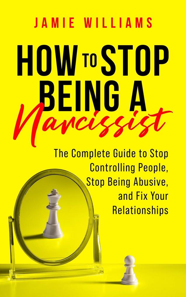 How to Stop Being a Narcissist: The Complete Guide to Stop Controlling People Stop Being Abusive and Fix Your Relationships