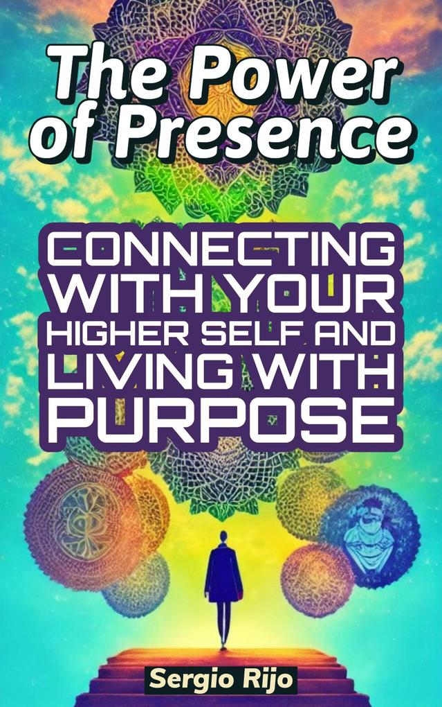 The Power of Presence: Connecting with Your Higher Self and Living with Purpose