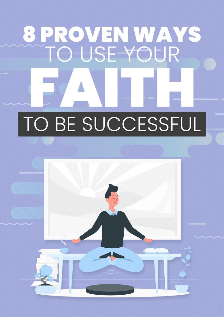 8 Proven Ways To Use Your Faith To Be Successful