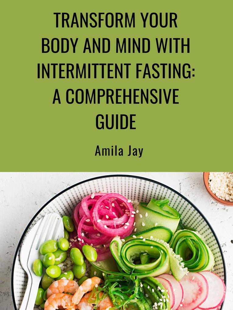 Transform Your Body and Mind with Intermittent Fasting: A Comprehensive Guide