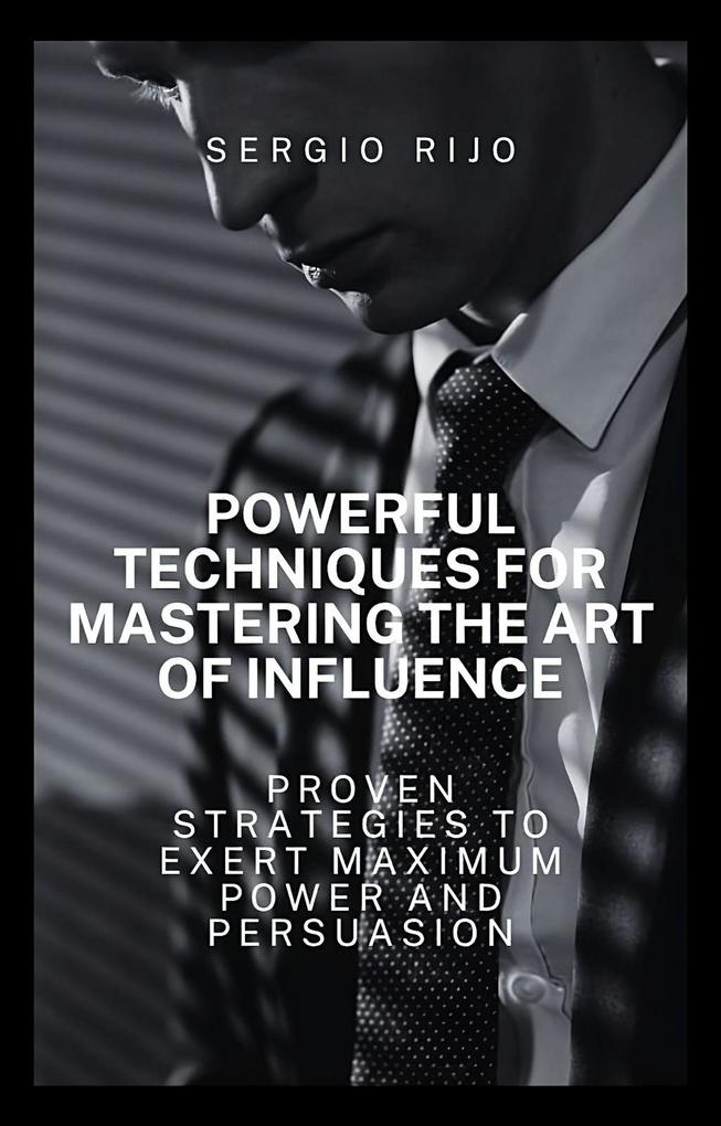 Powerful Techniques for Mastering the Art of Influence: Proven Strategies to Exert Maximum Power and Persuasion