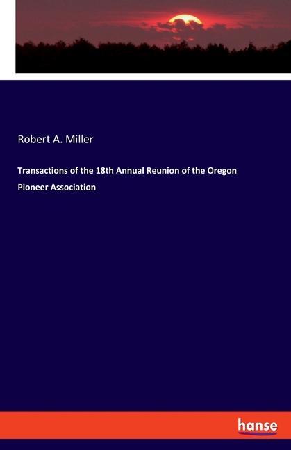 Transactions of the 18th Annual Reunion of the Oregon Pioneer Association