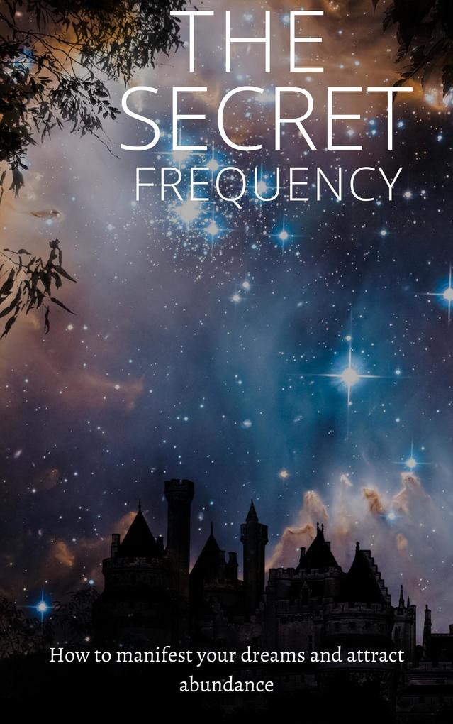 The Secret Frequency: How To Manifest Your Dreams And Attract Abundance