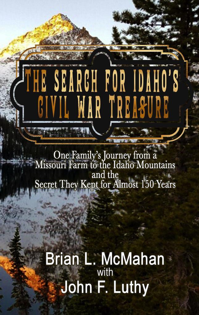 The Search for Idaho‘s Civil War Treasure: One Family‘s Journey from a Missouri Farm to the Idaho Mountains and the Secret They Kept for Almost 150 Years