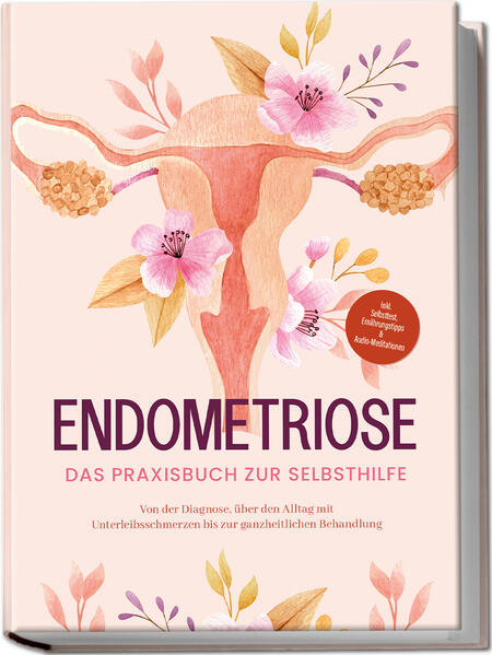Endometriose - Das Praxisbuch zur Selbsthilfe: Von der Diagnose über den Alltag mit Unterleibsschmerzen bis zur ganzheitlichen Behandlung - inkl. Selbsttest Ernährungstipps & Audio-Meditationen