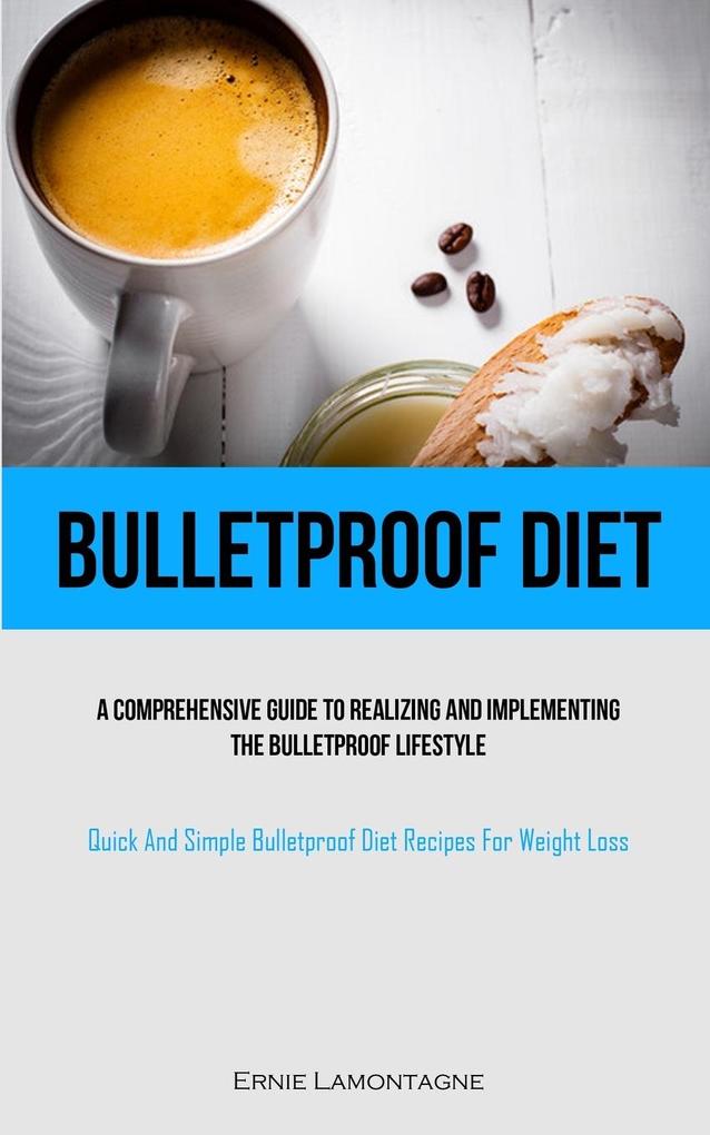 Bulletproof Diet: A Comprehensive Guide To Realizing And Implementing The Bulletproof Lifestyle (Quick And Simple Bulletproof Diet Recip