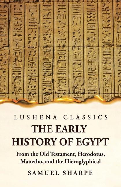 The Early History of Egypt From the Old Testament Herodotus Manetho and the Hieroglyphical Incriptions