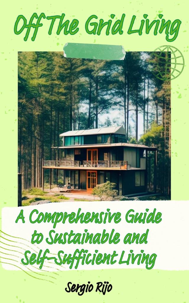 Off The Grid Living: A Comprehensive Guide to Sustainable and Self-Sufficient Living