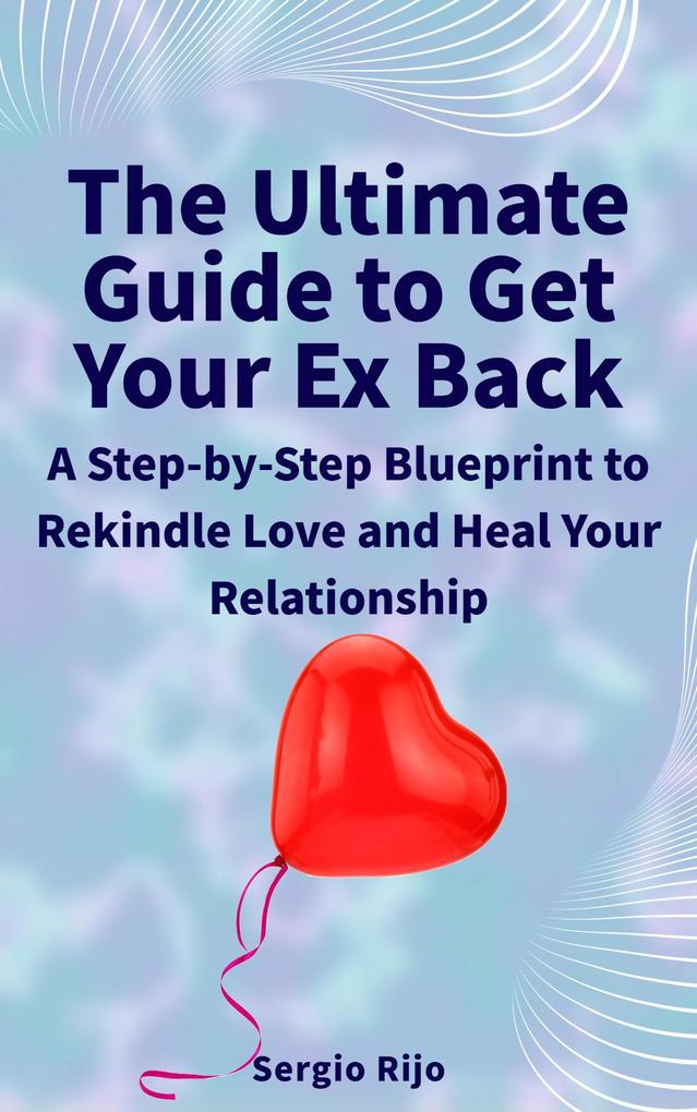 The Ultimate Guide to Get Your Ex Back: A Step-by-Step Blueprint to Rekindle Love and Heal Your Relationship