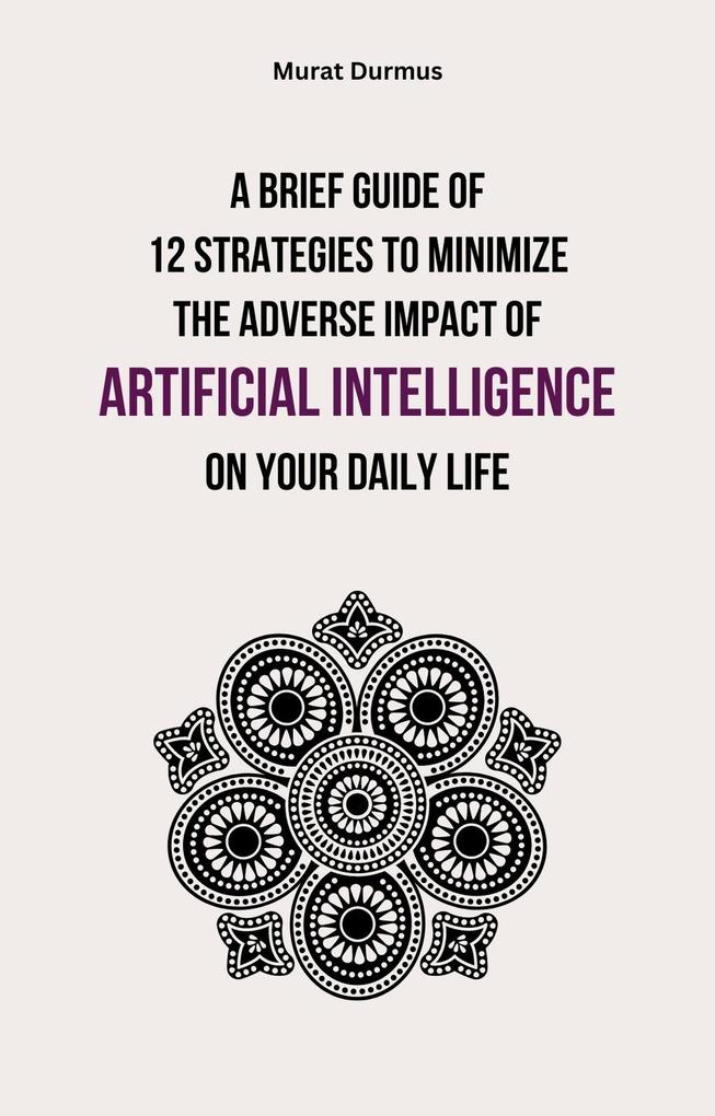 A Brief Guide of 12 Strategies to Minimize the Adverse Impact of Artificial Intelligence on Your Daily Life