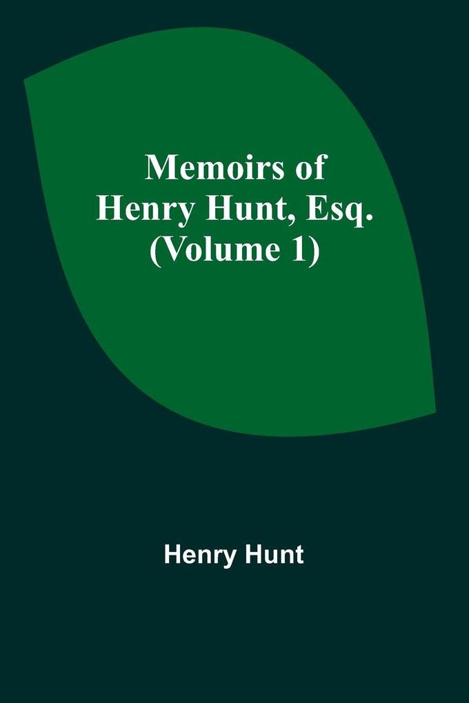 Memoirs of Henry Hunt Esq. (Volume 1)