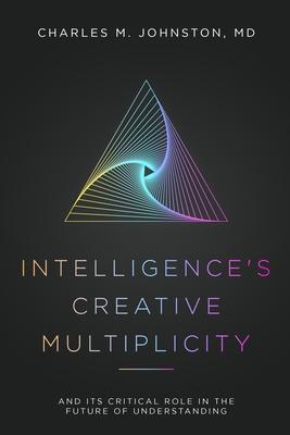 Intelligence‘s Creative Multiplicity: And Its Critical Role in the Future of Understanding