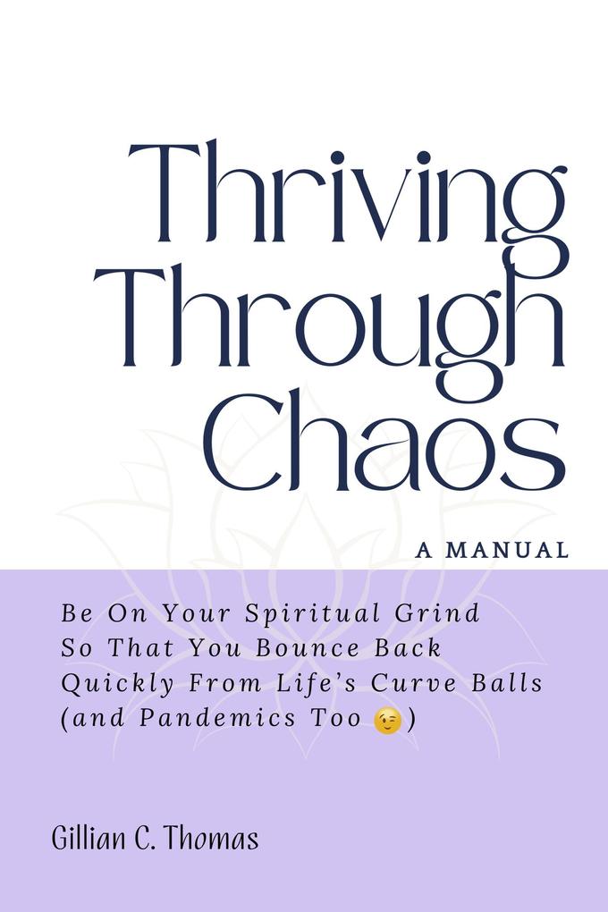 Thriving Through Chaos: A Manual - Be On Your Spiritual Grind So That You Bounce Back Quickly From Life‘s Curve Balls (and Pandemics Too)