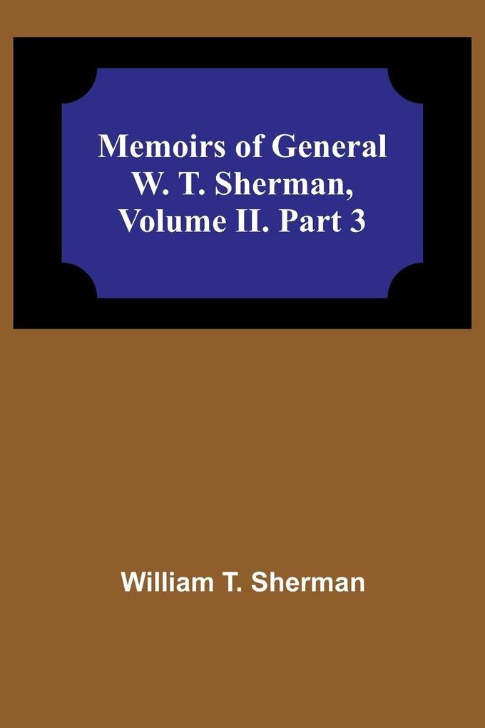 Memoirs of General W. T. Sherman Volume II. Part 3