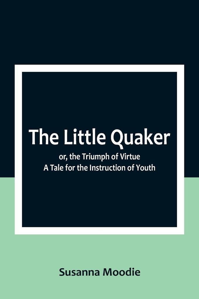 The Little Quaker; or the Triumph of Virtue. A Tale for the Instruction of Youth