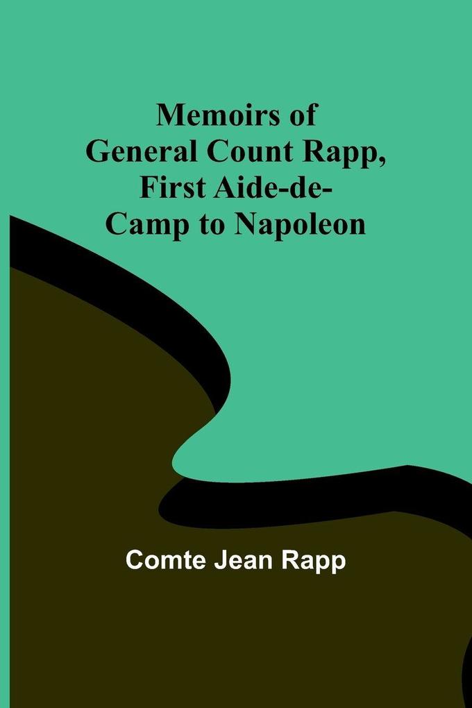 Memoirs of General Count Rapp first aide-de-camp to Napoleon