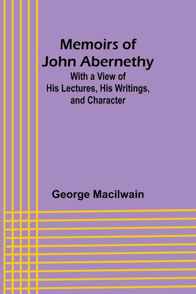 Memoirs of John Abernethy; With a View of His Lectures His Writings and Character