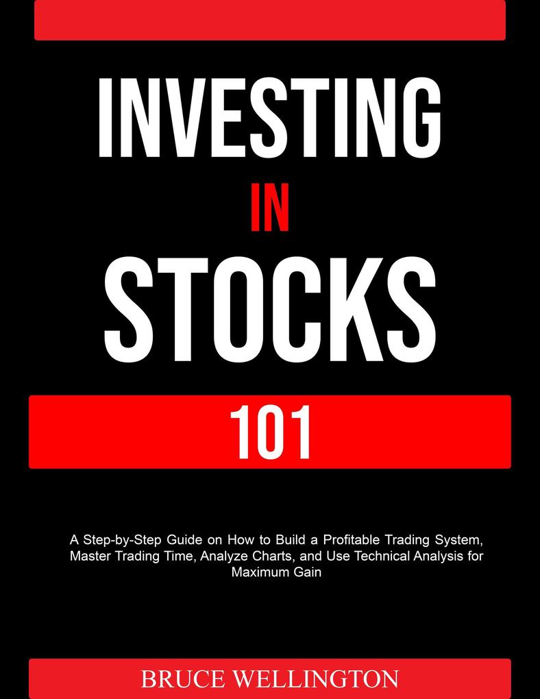Investing in Stocks 101: A Step-by-Step Guide on How to Build a Profitable Trading System Master Trading Time Analyze Charts and Use Technical Analysis for Maximum Gain