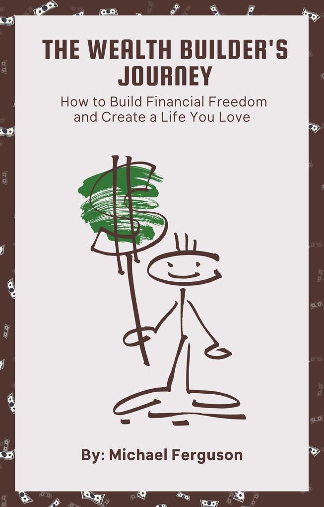 The Wealth Builder‘s Journey: How to Build Financial Freedom and Create a Life You Love