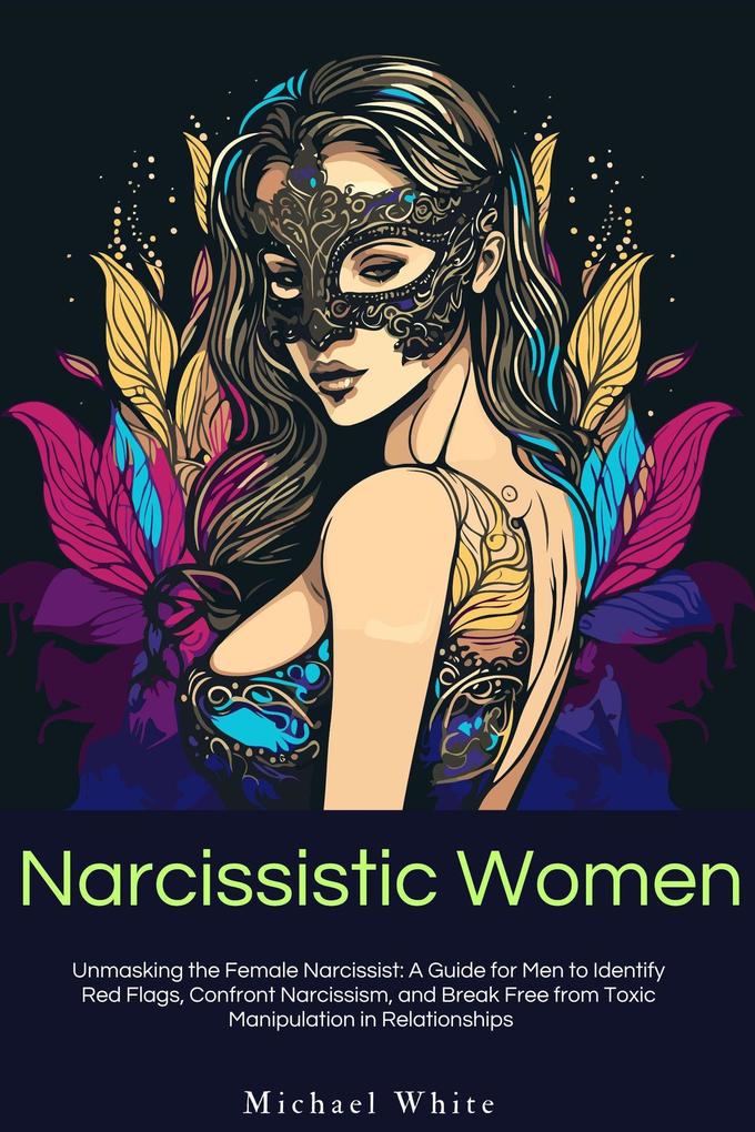 Narcissistic Women: Unmasking the Female Narcissist: A Guide for Men to Identify Red Flags Confront Narcissism and Break Free from Toxic Manipulation in Relationships.