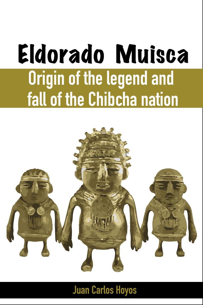 Eldorado Muisca Origin of the Legend and Fall of the Chibcha Nation.