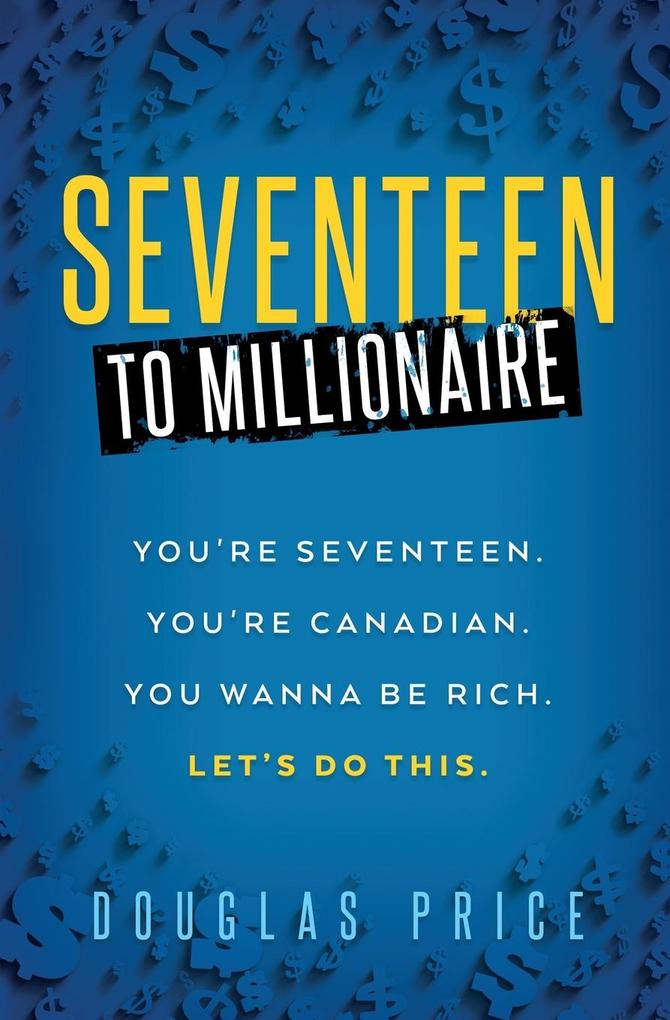 SEVENTEEN TO MILLIONAIRE You‘re Seventeen. You‘re Canadian. You wanna be rich. Let‘s do this.