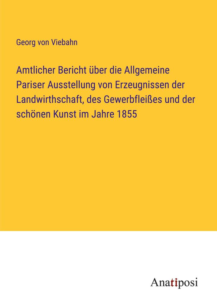 Amtlicher Bericht über die Allgemeine Pariser Ausstellung von Erzeugnissen der Landwirthschaft des Gewerbfleißes und der schönen Kunst im Jahre 1855