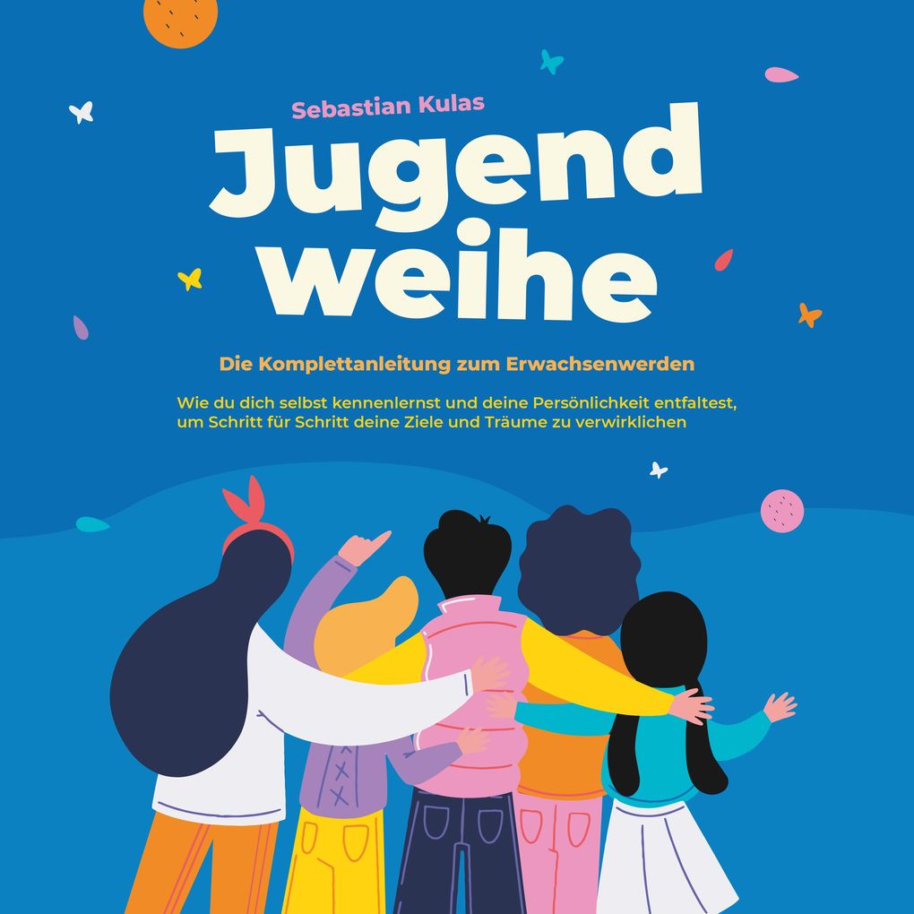 Jugendweihe - Die Komplettanleitung zum Erwachsenwerden: Wie du dich selbst kennenlernst und deine Persönlichkeit entfaltest um Schritt für Schritt deine Ziele und Träume zu verwirklichen