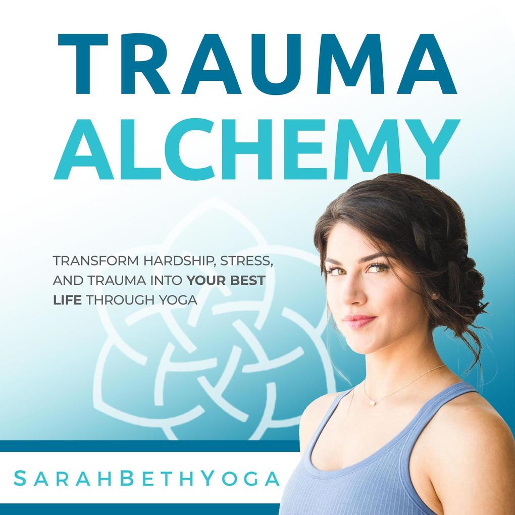 Trauma Alchemy: Transform Hardship Stress and Trauma into Your Best Life through Yoga