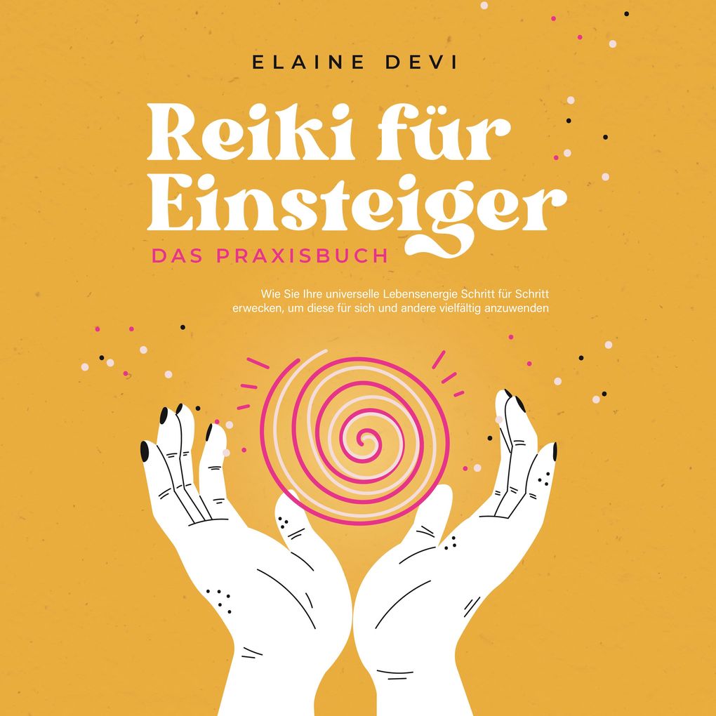 Reiki für Einsteiger - Das Praxisbuch: Wie Sie Ihre universelle Lebensenergie Schritt für Schritt erwecken um diese für sich und andere vielfältig anzuwenden | inkl. geführter Reiki-Meditationen