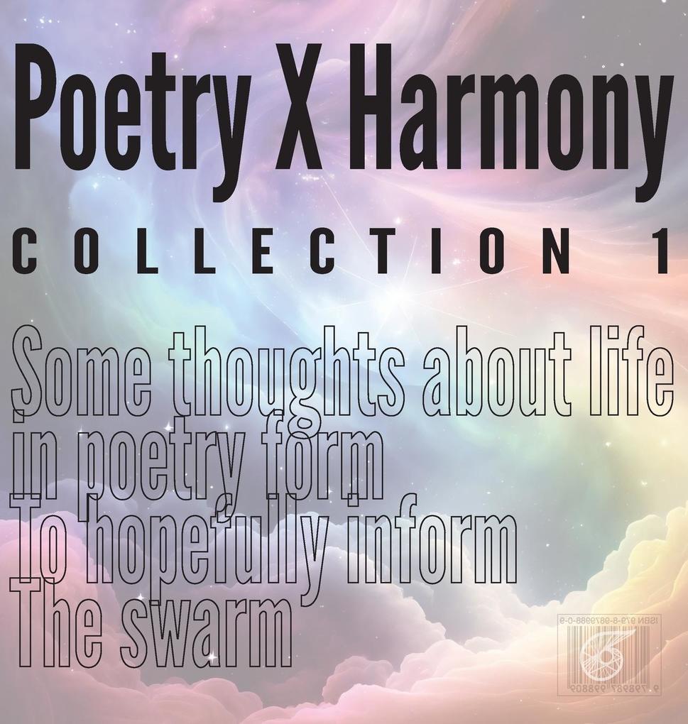 Poetry X Harmony Collection 1: Some thoughts about life in poetry form To hopefully inform The swarm