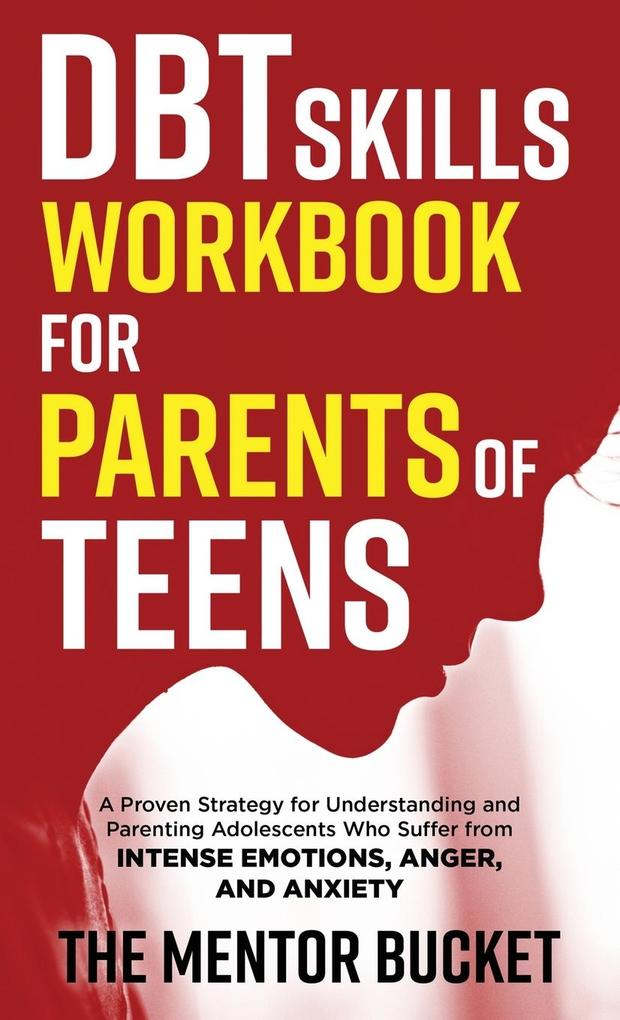 DBT Skills Workbook for Parents of Teens - A Proven Strategy for Understanding and Parenting Adolescents Who Suffer from Intense Emotions Anger and Anxiety