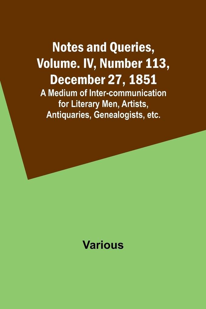 Notes and Queries Vol. IV Number 113 December 27 1851 ; A Medium of Inter-communication for Literary Men Artists Antiquaries Genealogists etc.