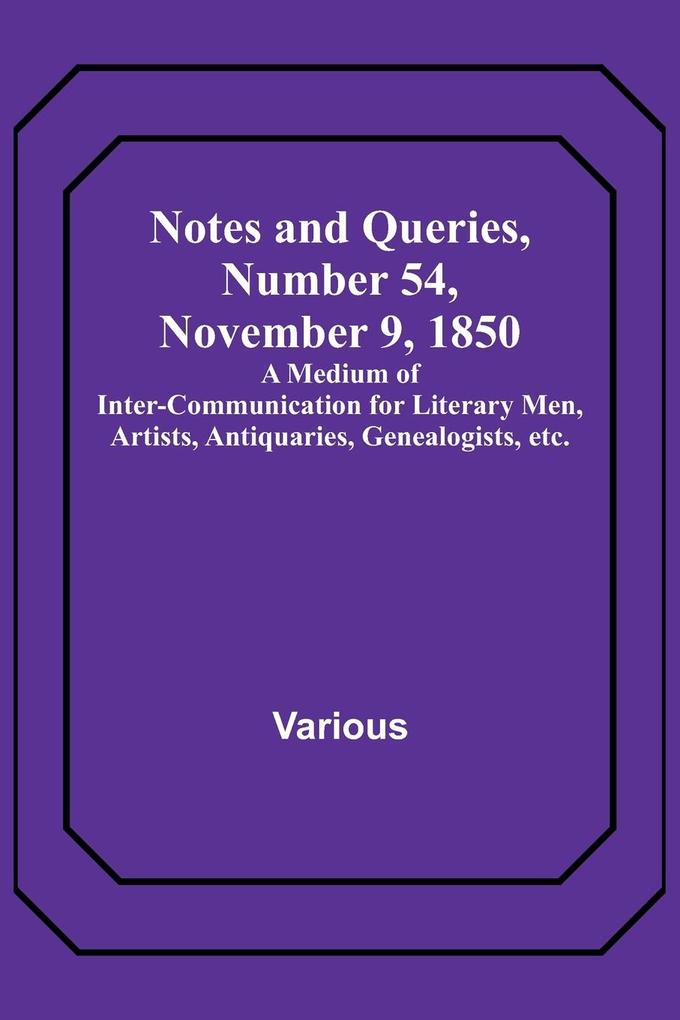 Notes and Queries Number 54 November 9 1850 ; A Medium of Inter-communication for Literary Men Artists Antiquaries Genealogists etc.