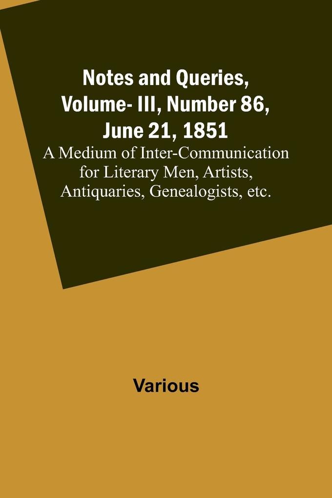 Notes and Queries Vol. III Number 86 June 21 1851 ; A Medium of Inter-communication for Literary Men Artists Antiquaries Genealogists etc.