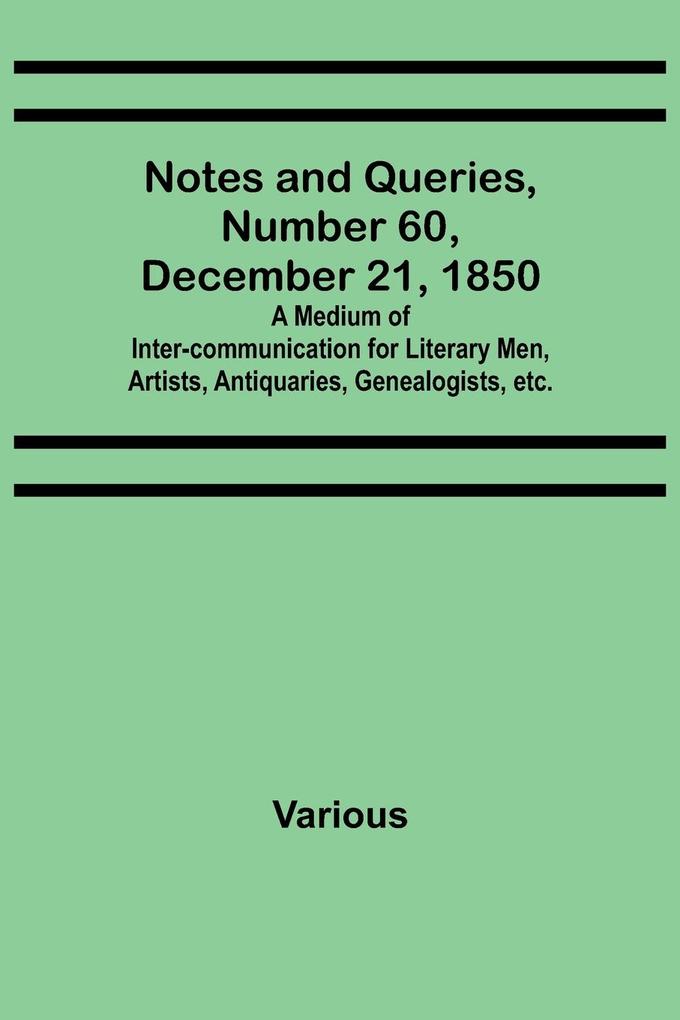 Notes and Queries Number 60 December 21 1850 ; A Medium of Inter-communication for Literary Men Artists Antiquaries Genealogists etc.